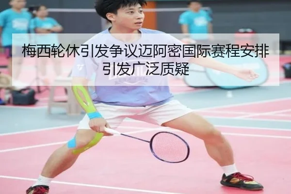 梅西轮休引发争议迈阿密国际赛程安排引发广泛质疑